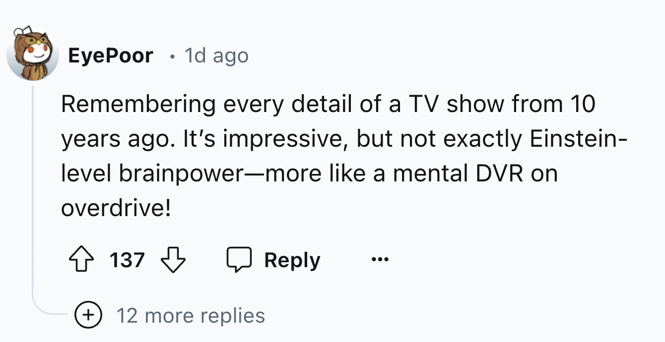 number - . EyePoor 1d ago Remembering every detail of a Tv show from 10 years ago. It's impressive, but not exactly Einstein level brainpowermore a mental Dvr on overdrive! 137 12 more replies